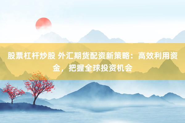股票杠杆炒股 外汇期货配资新策略：高效利用资金，把握全球投资机会
