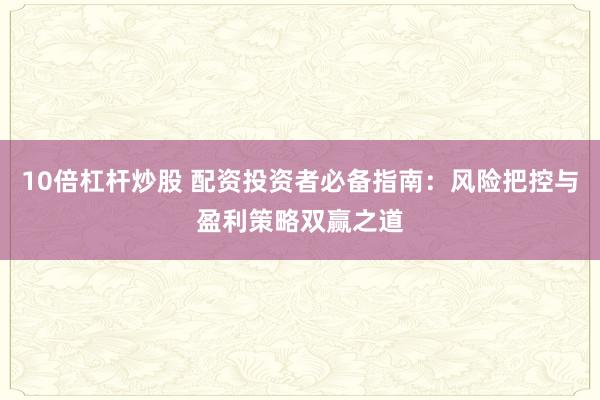 10倍杠杆炒股 配资投资者必备指南：风险把控与盈利策略双赢之道