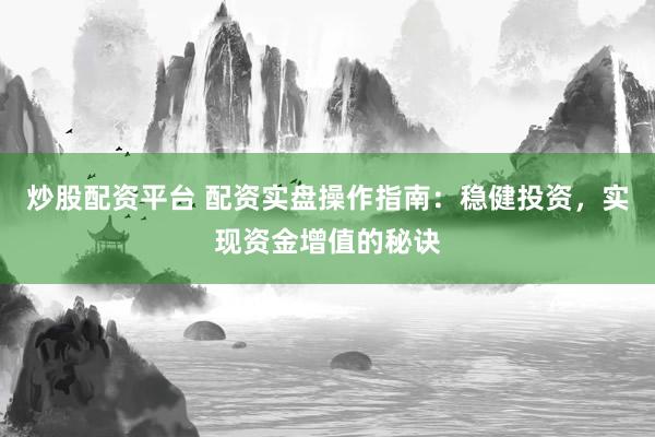 炒股配资平台 配资实盘操作指南：稳健投资，实现资金增值的秘诀