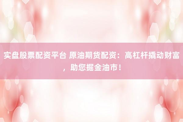 实盘股票配资平台 原油期货配资：高杠杆撬动财富，助您掘金油市！
