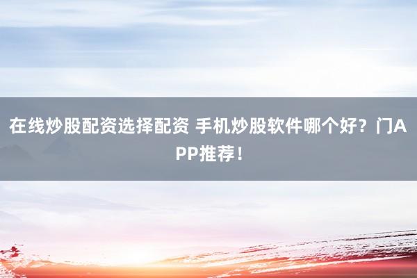 在线炒股配资选择配资 手机炒股软件哪个好？门APP推荐！
