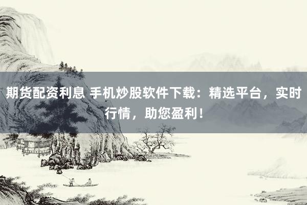 期货配资利息 手机炒股软件下载：精选平台，实时行情，助您盈利！
