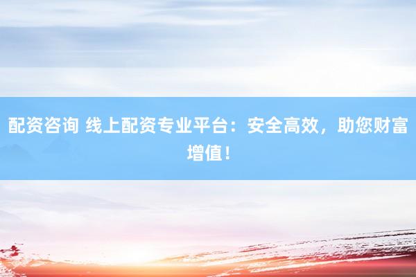 配资咨询 线上配资专业平台：安全高效，助您财富增值！