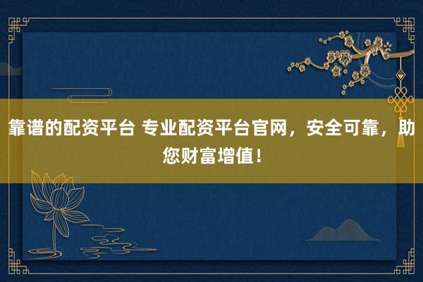 靠谱的配资平台 专业配资平台官网，安全可靠，助您财富增值！