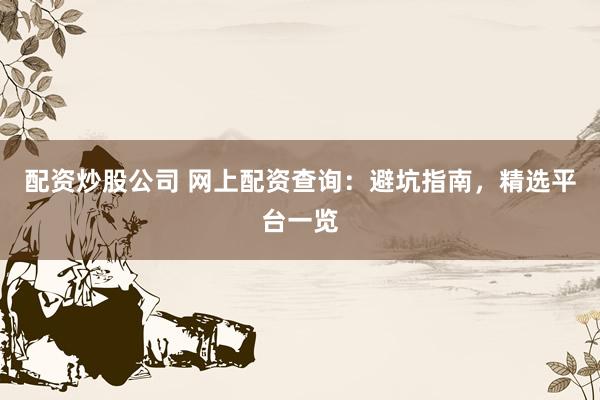 配资炒股公司 网上配资查询：避坑指南，精选平台一览