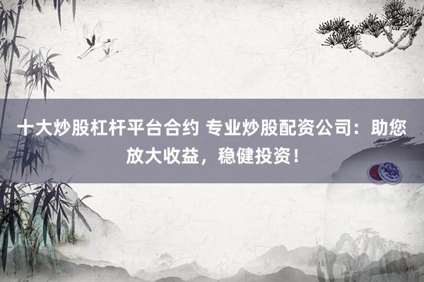 十大炒股杠杆平台合约 专业炒股配资公司：助您放大收益，稳健投资！