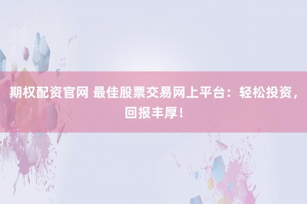 期权配资官网 最佳股票交易网上平台：轻松投资，回报丰厚！