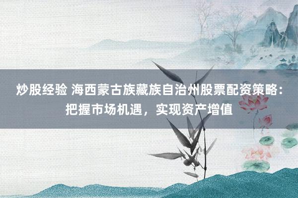 炒股经验 海西蒙古族藏族自治州股票配资策略：把握市场机遇，实现资产增值