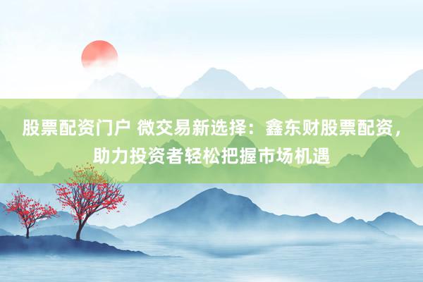 股票配资门户 微交易新选择：鑫东财股票配资，助力投资者轻松把握市场机遇