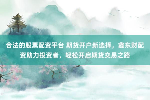 合法的股票配资平台 期货开户新选择，鑫东财配资助力投资者，轻松开启期货交易之路