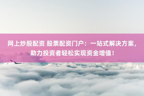 网上炒股配资 股票配资门户：一站式解决方案，助力投资者轻松实现资金增值！