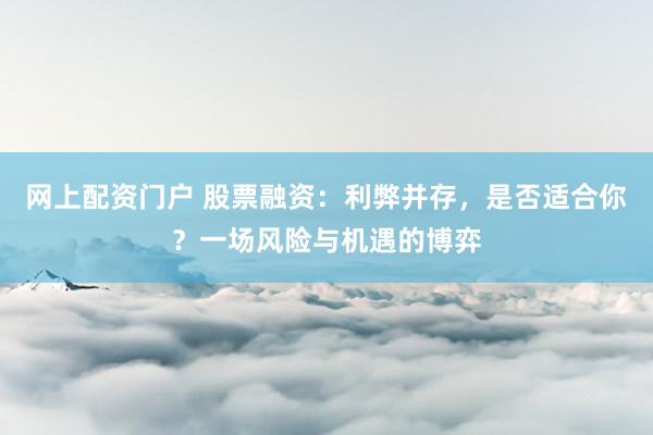 网上配资门户 股票融资：利弊并存，是否适合你？一场风险与机遇的博弈