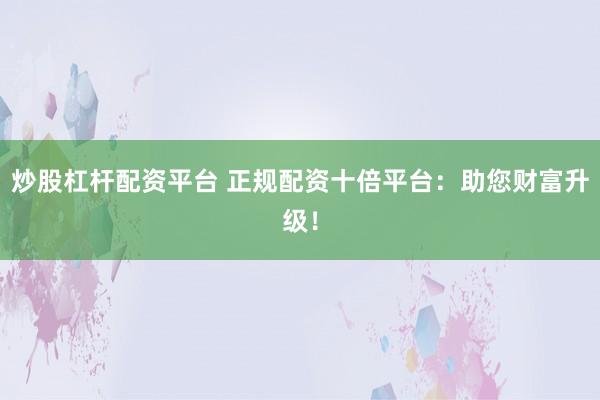 炒股杠杆配资平台 正规配资十倍平台：助您财富升级！