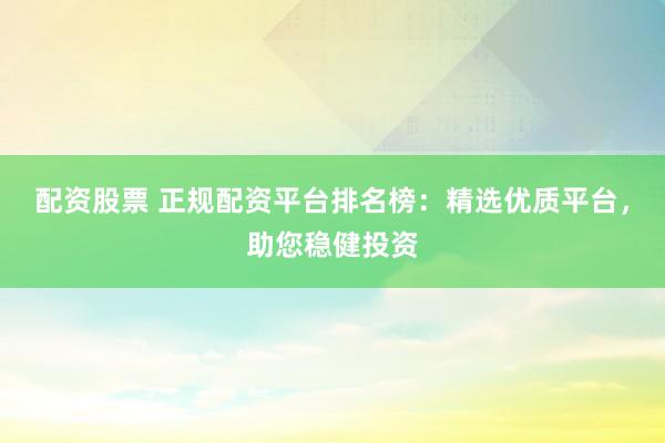 配资股票 正规配资平台排名榜：精选优质平台，助您稳健投资