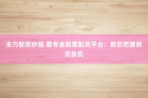 主力配资炒股 最专业股票配资平台：助您把握投资良机