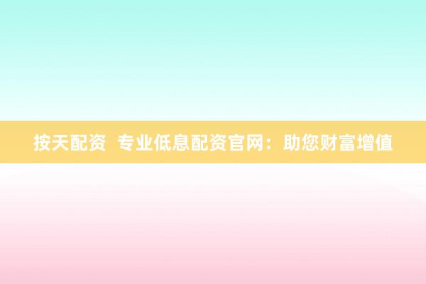 按天配资  专业低息配资官网：助您财富增值
