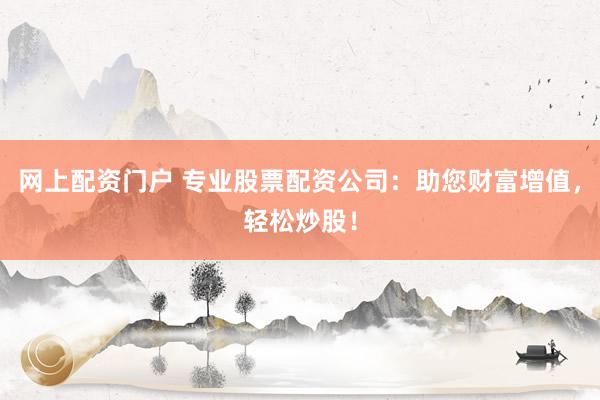 网上配资门户 专业股票配资公司：助您财富增值，轻松炒股！