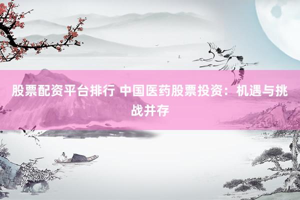 股票配资平台排行 中国医药股票投资：机遇与挑战并存