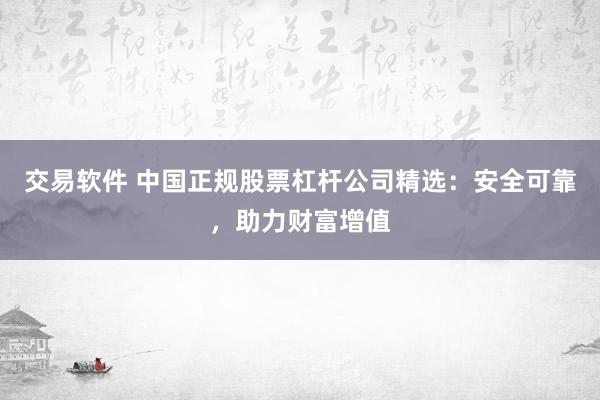 交易软件 中国正规股票杠杆公司精选：安全可靠，助力财富增值