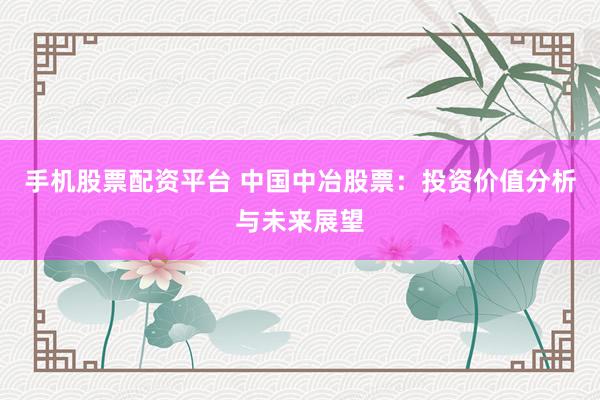 手机股票配资平台 中国中冶股票：投资价值分析与未来展望