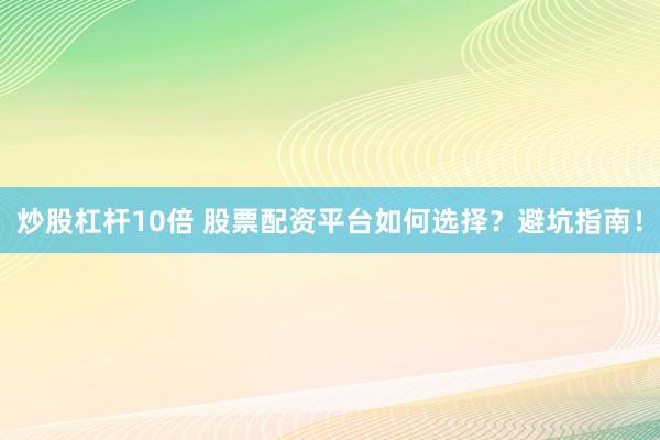 炒股杠杆10倍 股票配资平台如何选择？避坑指南！