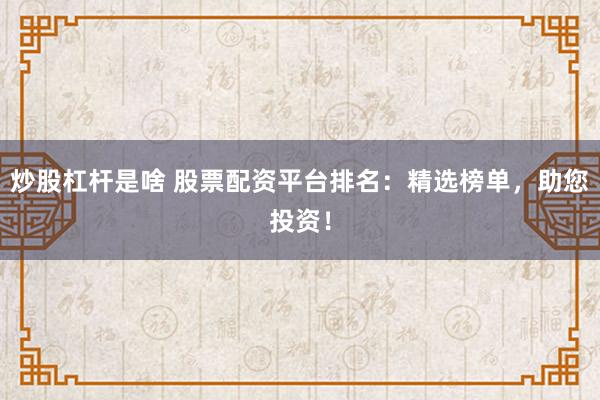炒股杠杆是啥 股票配资平台排名：精选榜单，助您投资！