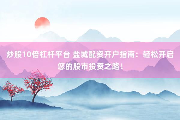 炒股10倍杠杆平台 盐城配资开户指南：轻松开启您的股市投资之路！