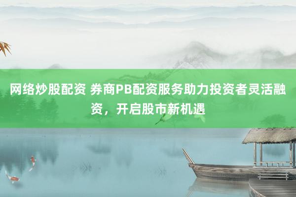 网络炒股配资 券商PB配资服务助力投资者灵活融资，开启股市新机遇