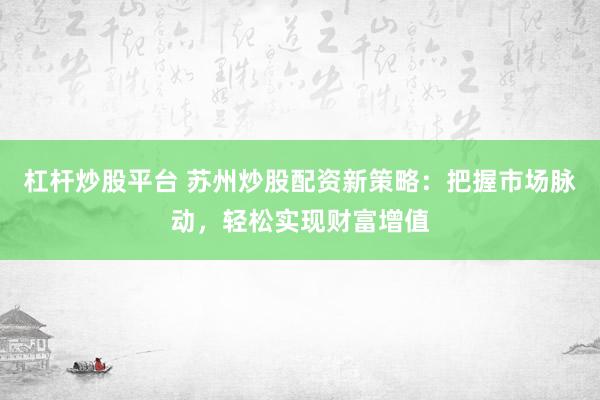 杠杆炒股平台 苏州炒股配资新策略：把握市场脉动，轻松实现财富增值