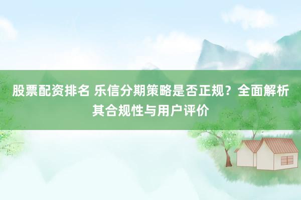 股票配资排名 乐信分期策略是否正规？全面解析其合规性与用户评价