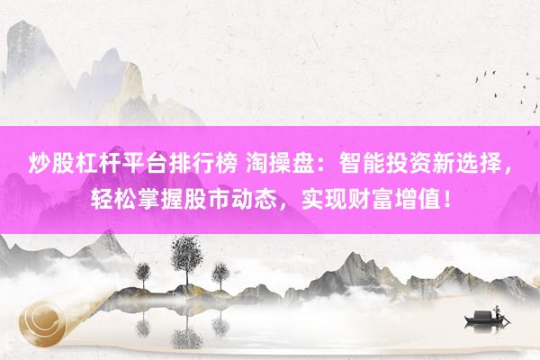 炒股杠杆平台排行榜 淘操盘：智能投资新选择，轻松掌握股市动态，实现财富增值！