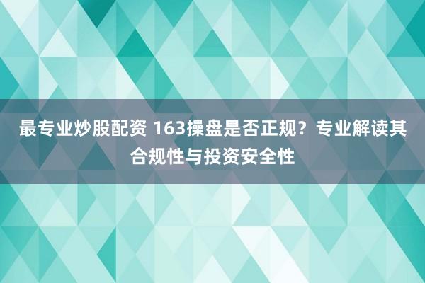 最专业炒股配资 163操盘是否正规？专业解读其合规性与投资安全性