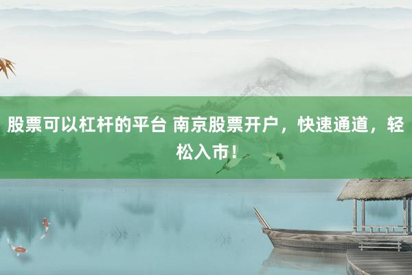 股票可以杠杆的平台 南京股票开户，快速通道，轻松入市！
