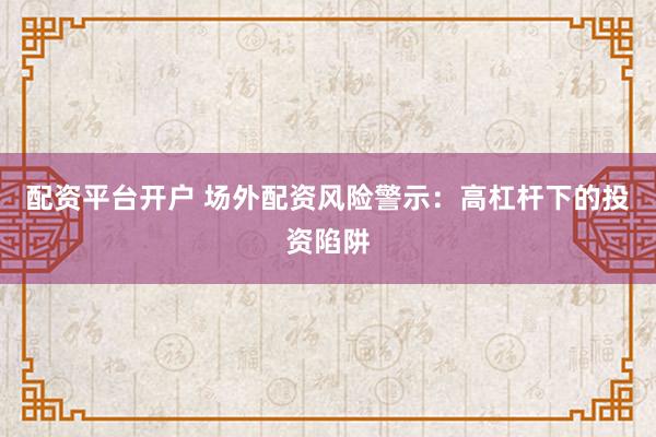 配资平台开户 场外配资风险警示：高杠杆下的投资陷阱