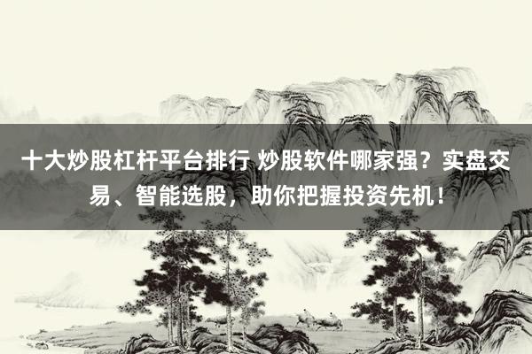 十大炒股杠杆平台排行 炒股软件哪家强？实盘交易、智能选股，助你把握投资先机！