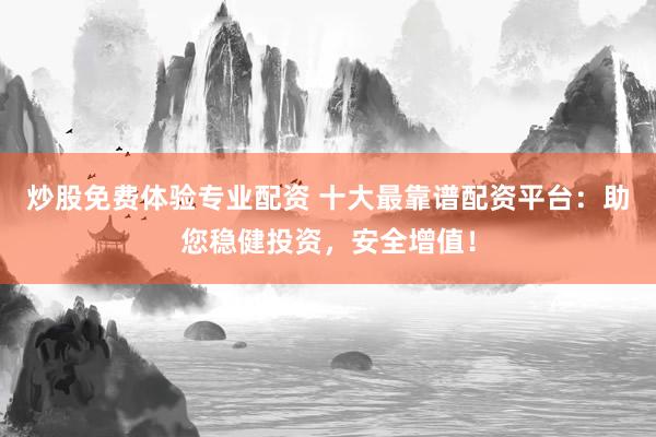 炒股免费体验专业配资 十大最靠谱配资平台：助您稳健投资，安全增值！