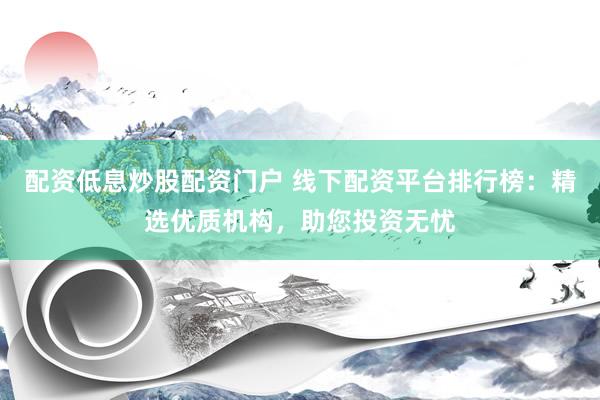 配资低息炒股配资门户 线下配资平台排行榜：精选优质机构，助您投资无忧