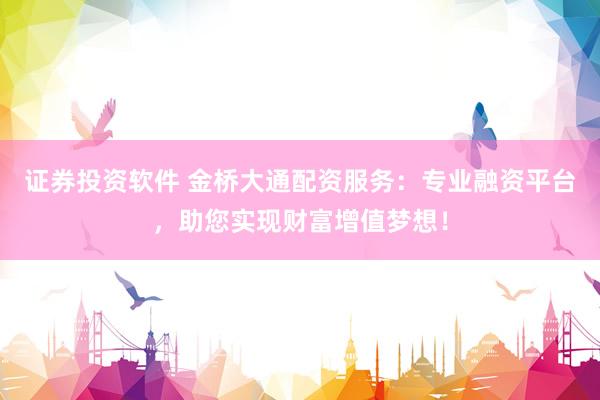 证券投资软件 金桥大通配资服务：专业融资平台，助您实现财富增值梦想！
