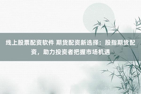 线上股票配资软件 期货配资新选择：股指期货配资，助力投资者把握市场机遇