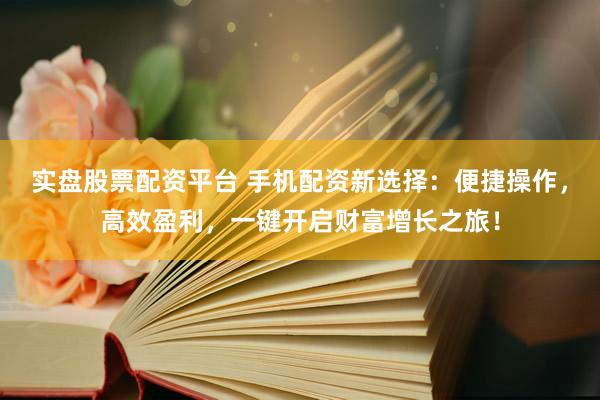 实盘股票配资平台 手机配资新选择：便捷操作，高效盈利，一键开启财富增长之旅！