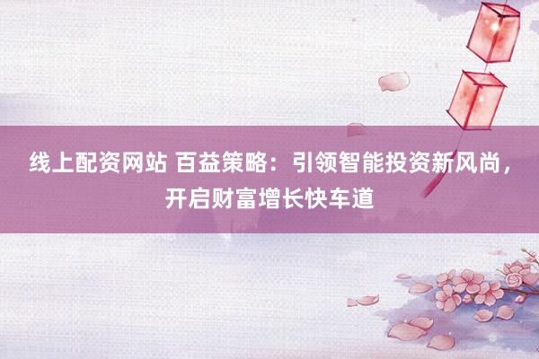 线上配资网站 百益策略：引领智能投资新风尚，开启财富增长快车道
