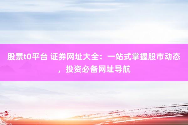 股票t0平台 证券网址大全：一站式掌握股市动态，投资必备网址导航