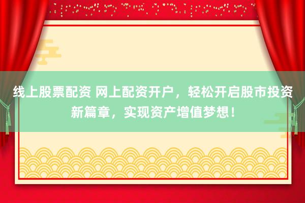 线上股票配资 网上配资开户，轻松开启股市投资新篇章，实现资产增值梦想！