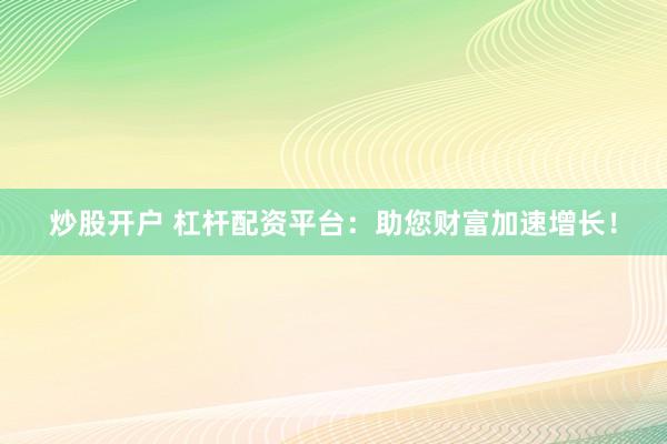 炒股开户 杠杆配资平台：助您财富加速增长！