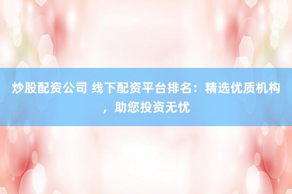 炒股配资公司 线下配资平台排名：精选优质机构，助您投资无忧