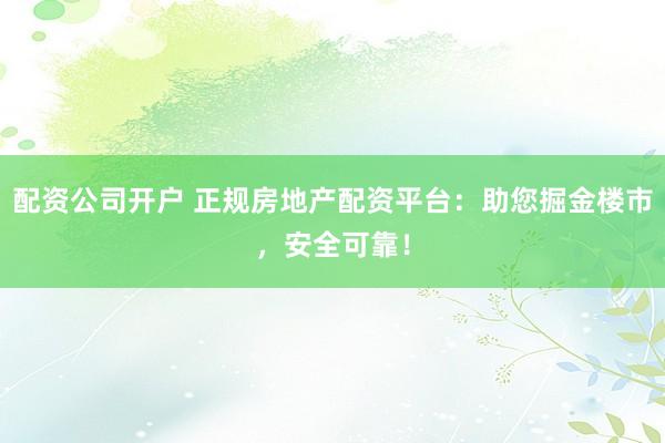 配资公司开户 正规房地产配资平台：助您掘金楼市，安全可靠！