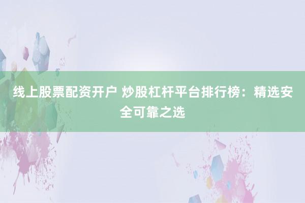 线上股票配资开户 炒股杠杆平台排行榜：精选安全可靠之选