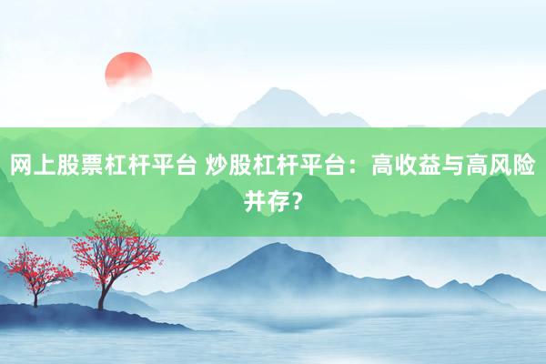 网上股票杠杆平台 炒股杠杆平台：高收益与高风险并存？