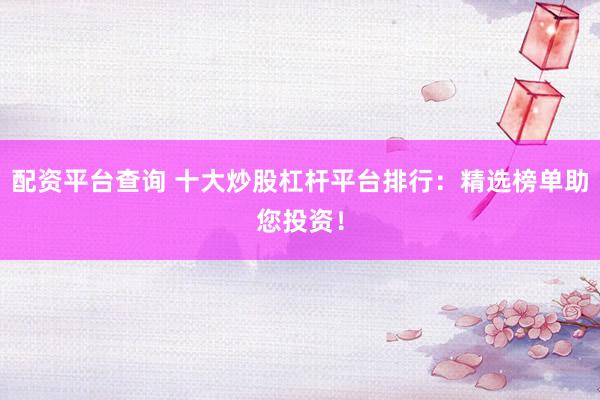 配资平台查询 十大炒股杠杆平台排行：精选榜单助您投资！