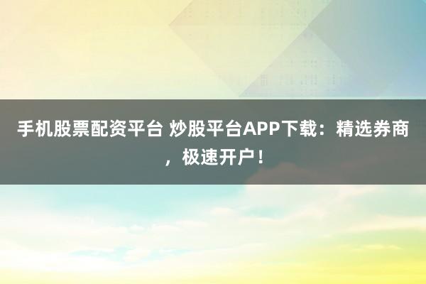 手机股票配资平台 炒股平台APP下载：精选券商，极速开户！